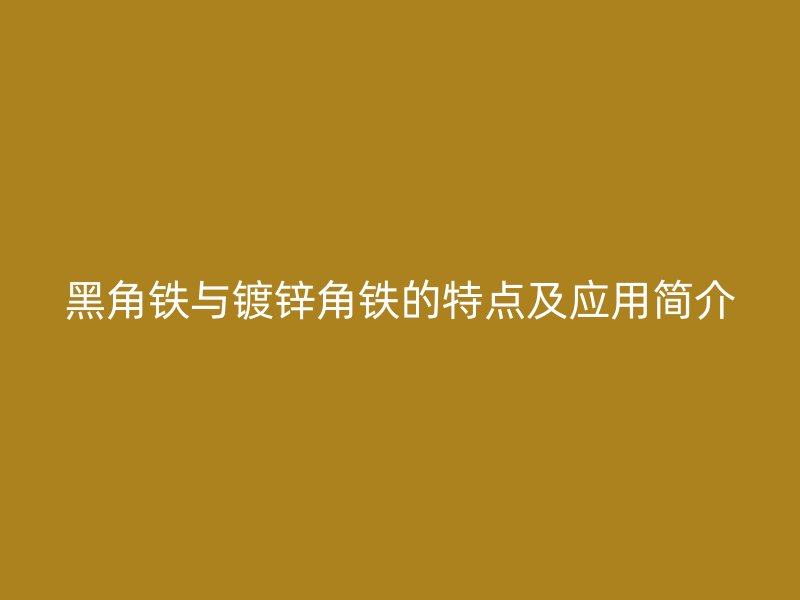 黑角鐵與鍍鋅角鐵的特點(diǎn)及應(yīng)用簡(jiǎn)介