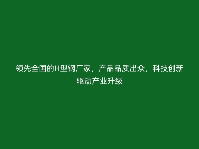 領(lǐng)先全國的H型鋼廠家，產(chǎn)品品質(zhì)出眾，科技創(chuàng)新驅(qū)動(dòng)產(chǎn)業(yè)升級(jí)