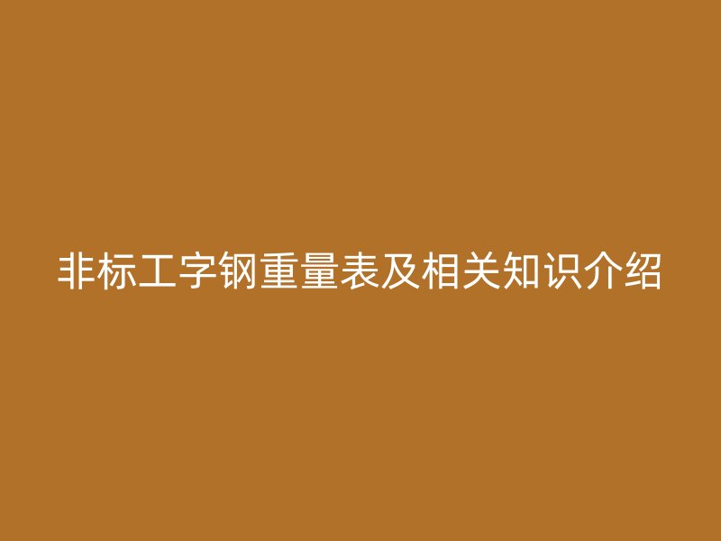 非標(biāo)工字鋼重量表及相關(guān)知識(shí)介紹