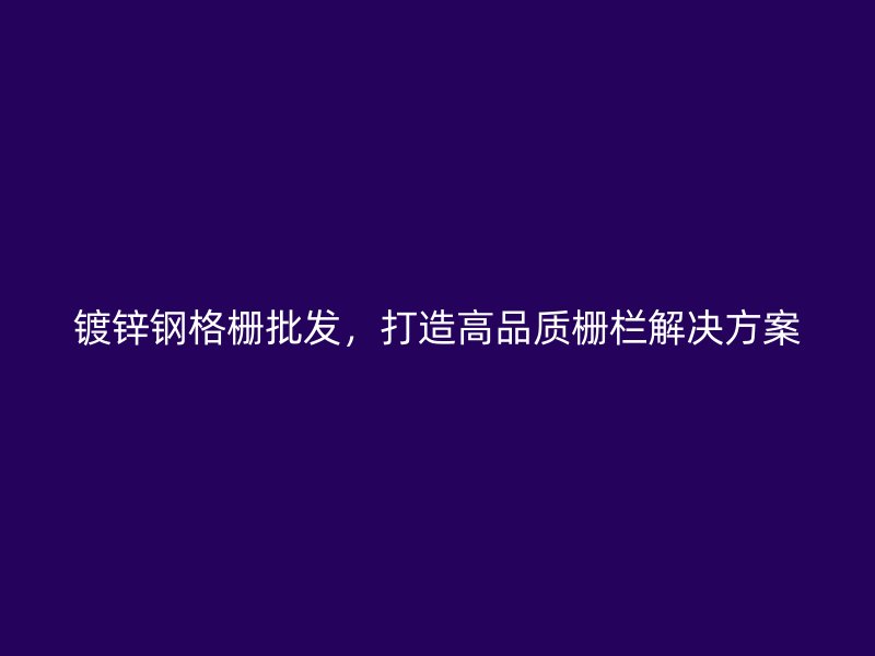 鍍鋅鋼格柵批發(fā)，打造高品質(zhì)柵欄解決方案
