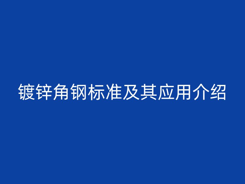 鍍鋅角鋼標準及其應用介紹