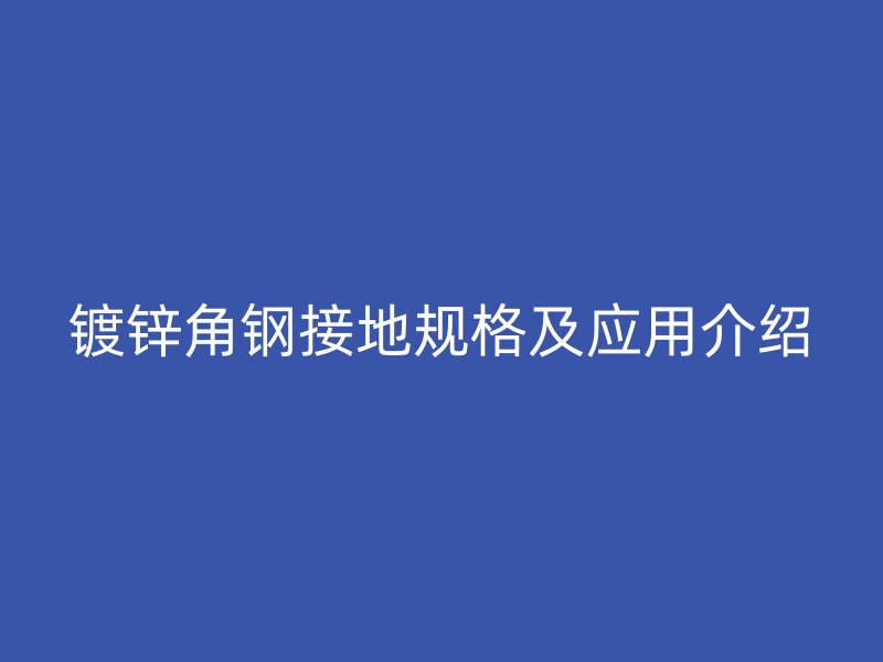 鍍鋅角鋼接地規(guī)格及應用介紹