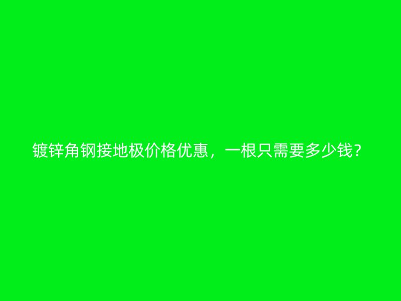 鍍鋅角鋼接地極價(jià)格優(yōu)惠，一根只需要多少錢(qián)？