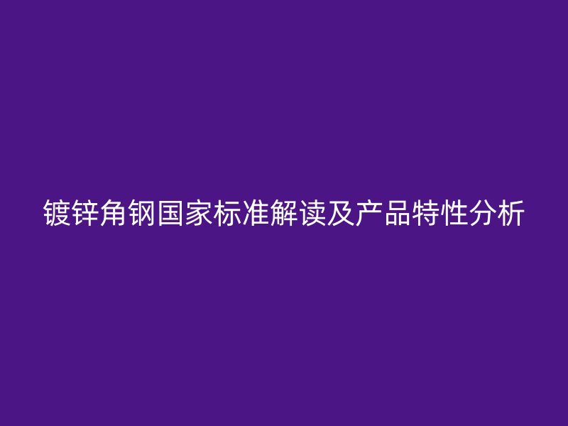 鍍鋅角鋼國家標(biāo)準解讀及產(chǎn)品特性分析