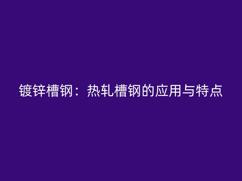 鍍鋅槽鋼：熱軋槽鋼的應(yīng)用與特點