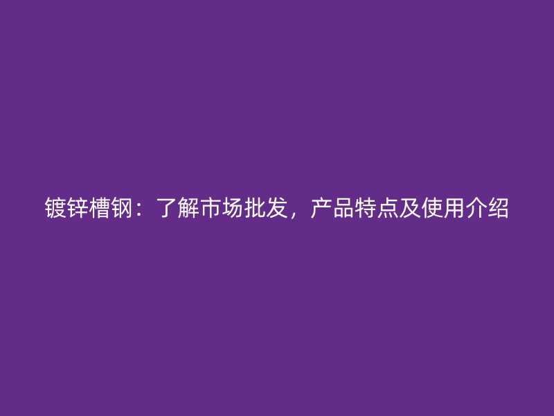 鍍鋅槽鋼：了解市場(chǎng)批發(fā)，產(chǎn)品特點(diǎn)及使用介紹