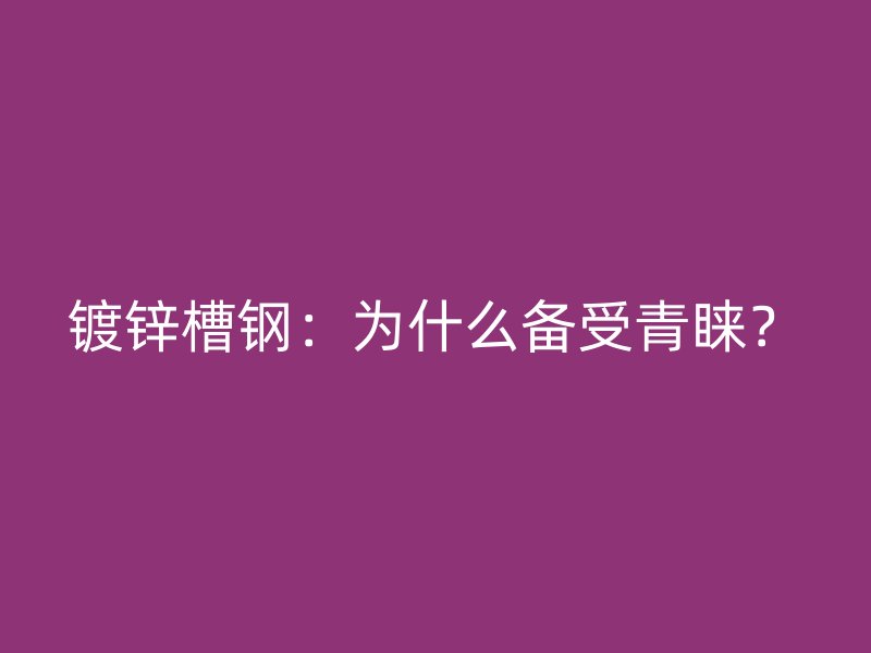 鍍鋅槽鋼：為什么備受青睞？