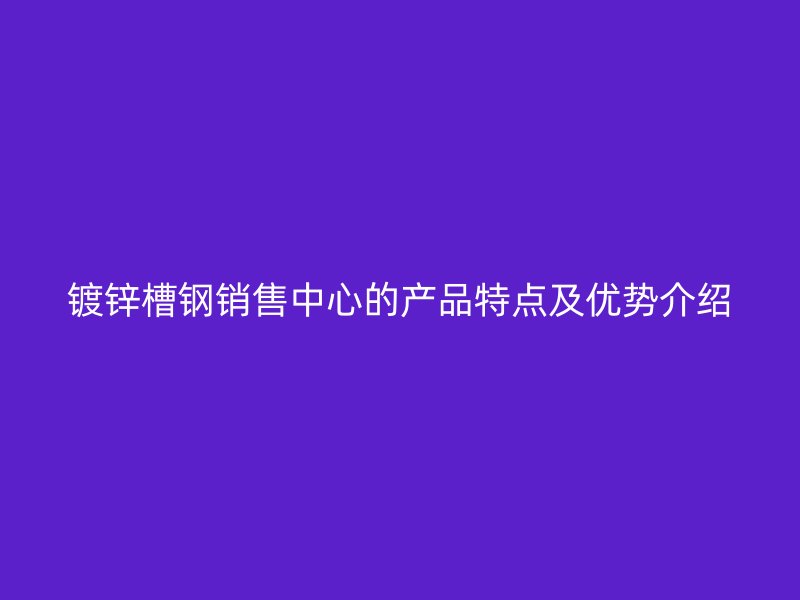 鍍鋅槽鋼銷售中心的產(chǎn)品特點(diǎn)及優(yōu)勢(shì)介紹