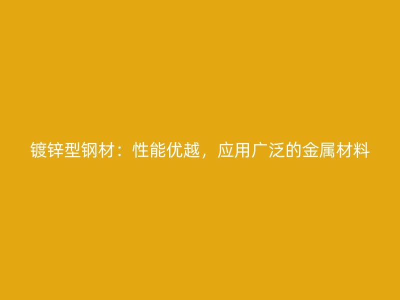 鍍鋅型鋼材：性能優(yōu)越，應(yīng)用廣泛的金屬材料