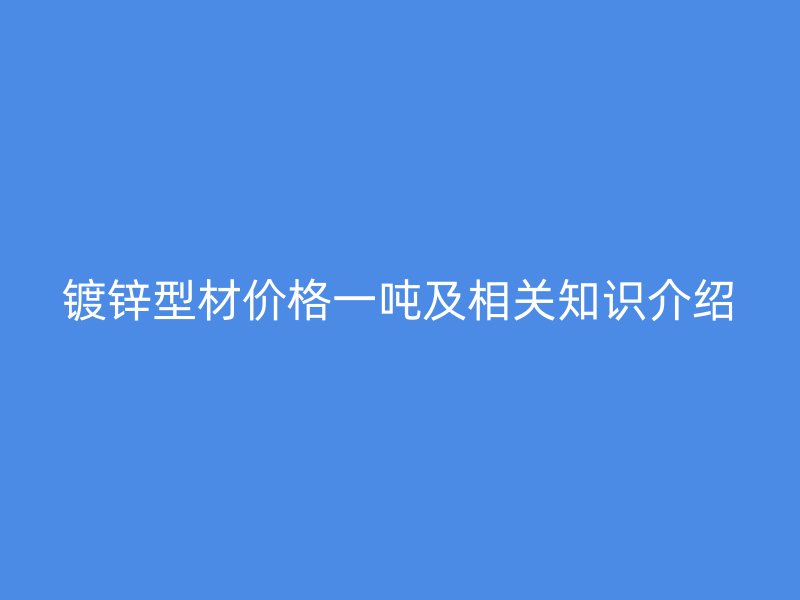 鍍鋅型材價(jià)格一噸及相關(guān)知識介紹