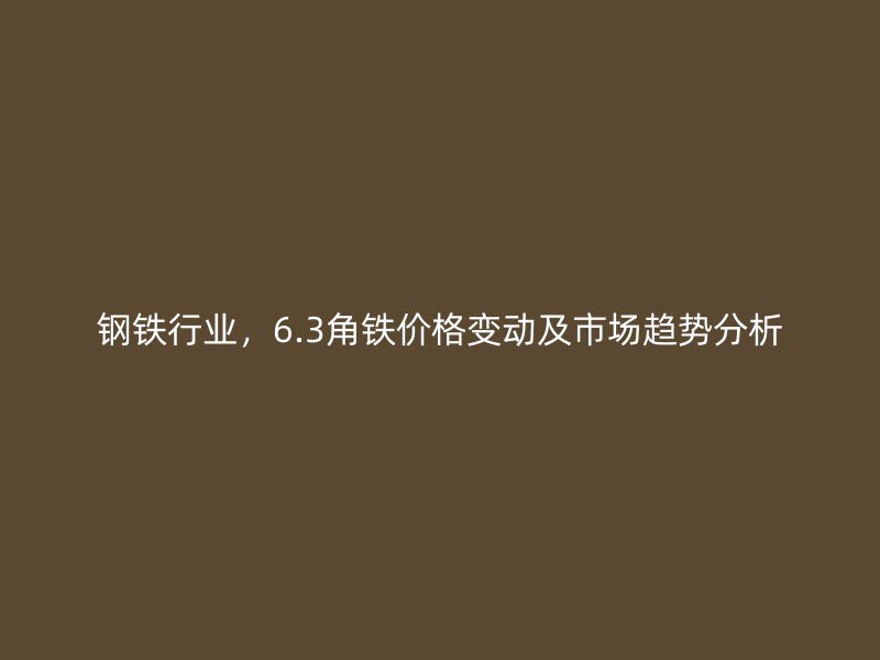 鋼鐵行業(yè)，6.3角鐵價(jià)格變動(dòng)及市場(chǎng)趨勢(shì)分析