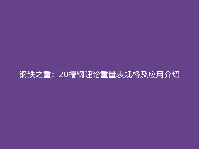 鋼鐵之重：20槽鋼理論重量表規(guī)格及應用介紹