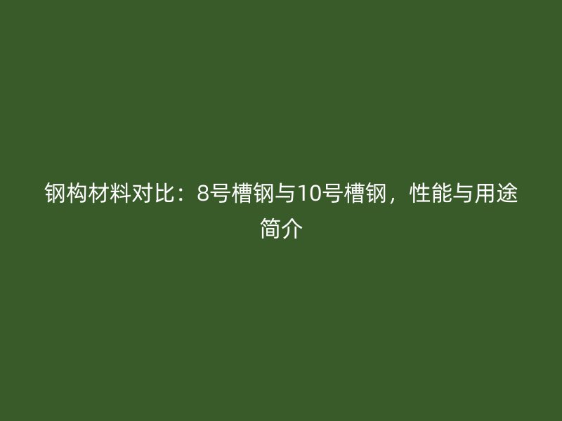 鋼構(gòu)材料對(duì)比：8號(hào)槽鋼與10號(hào)槽鋼，性能與用途簡(jiǎn)介