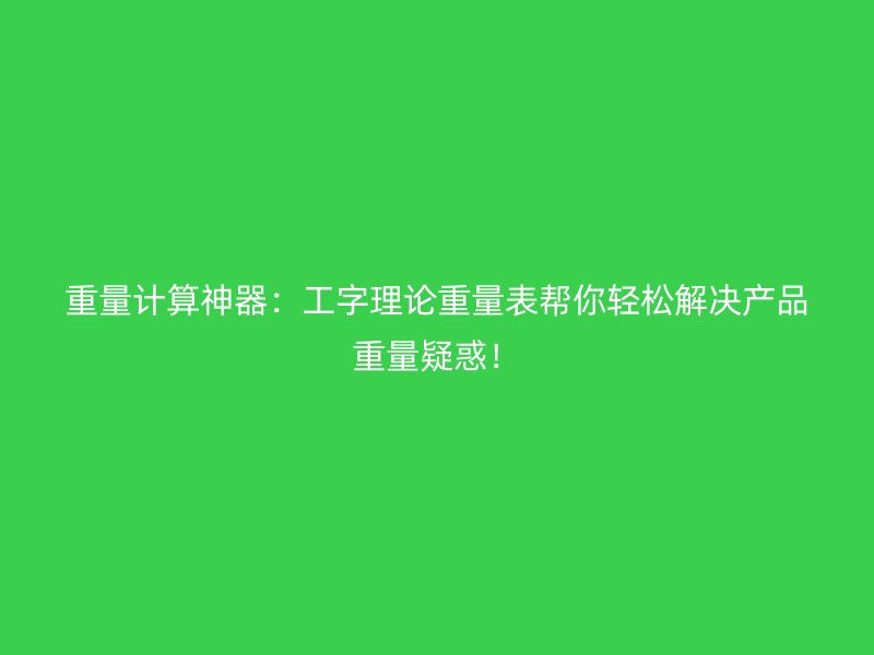 重量計(jì)算神器：工字理論重量表幫你輕松解決產(chǎn)品重量疑惑！