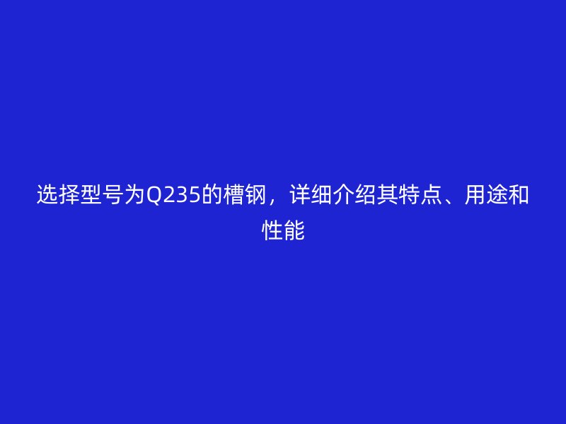 選擇型號(hào)為Q235的槽鋼，詳細(xì)介紹其特點(diǎn)、用途和性能