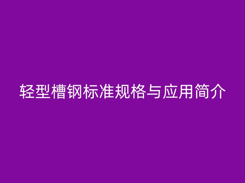 輕型槽鋼標(biāo)準(zhǔn)規(guī)格與應(yīng)用簡(jiǎn)介