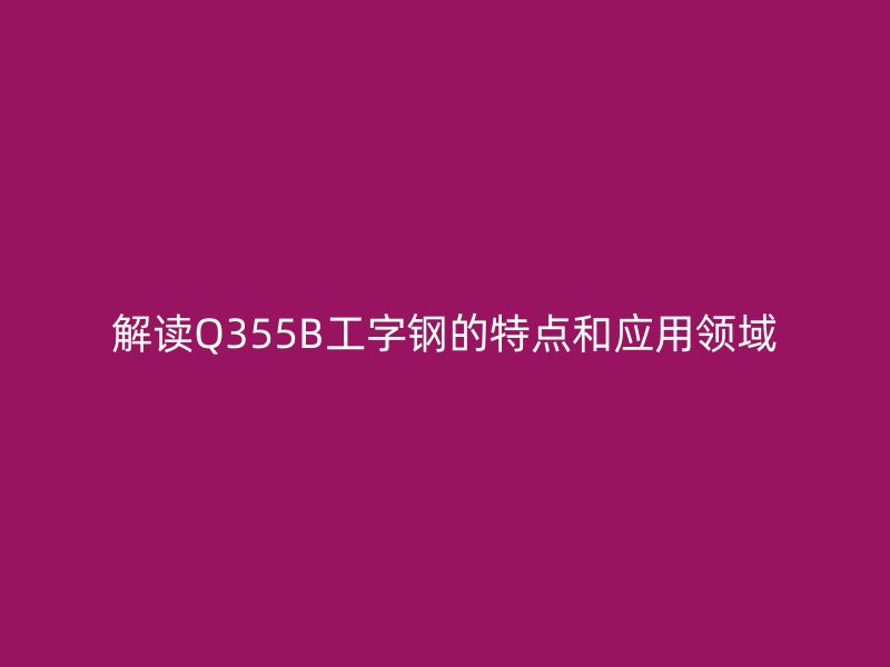 解讀Q355B工字鋼的特點和應(yīng)用領(lǐng)域