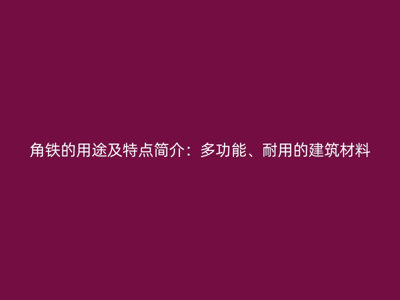 角鐵的用途及特點(diǎn)簡介：多功能、耐用的建筑材料