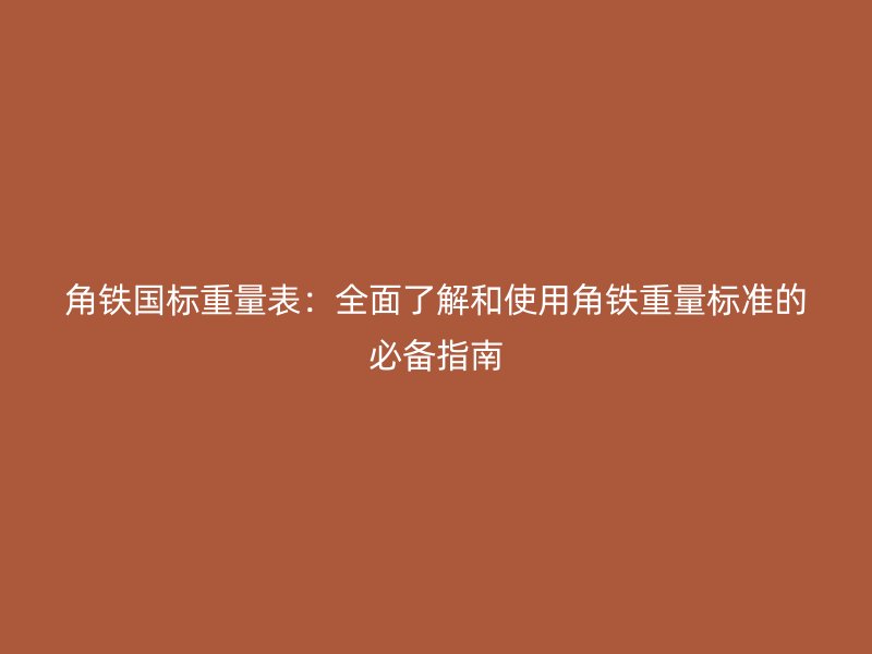 角鐵國標重量表：全面了解和使用角鐵重量標準的必備指南