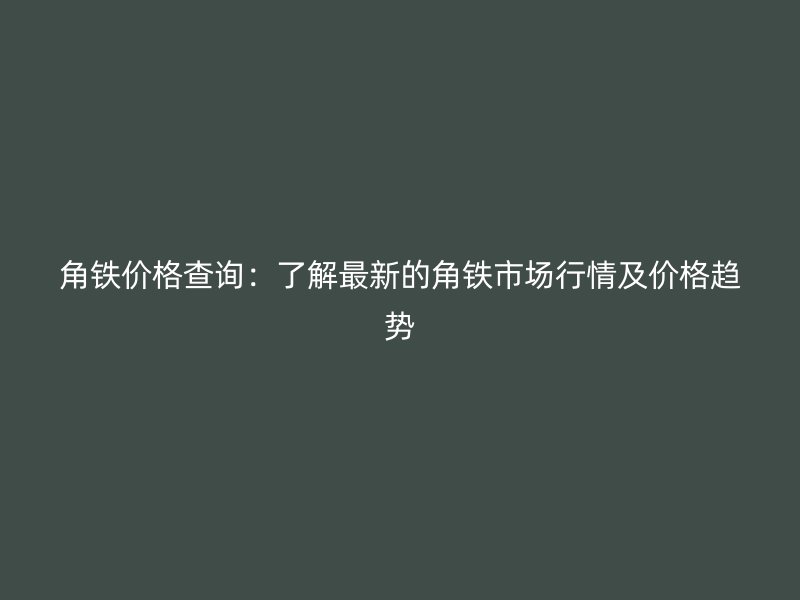 角鐵價(jià)格查詢(xún)：了解最新的角鐵市場(chǎng)行情及價(jià)格趨勢(shì)