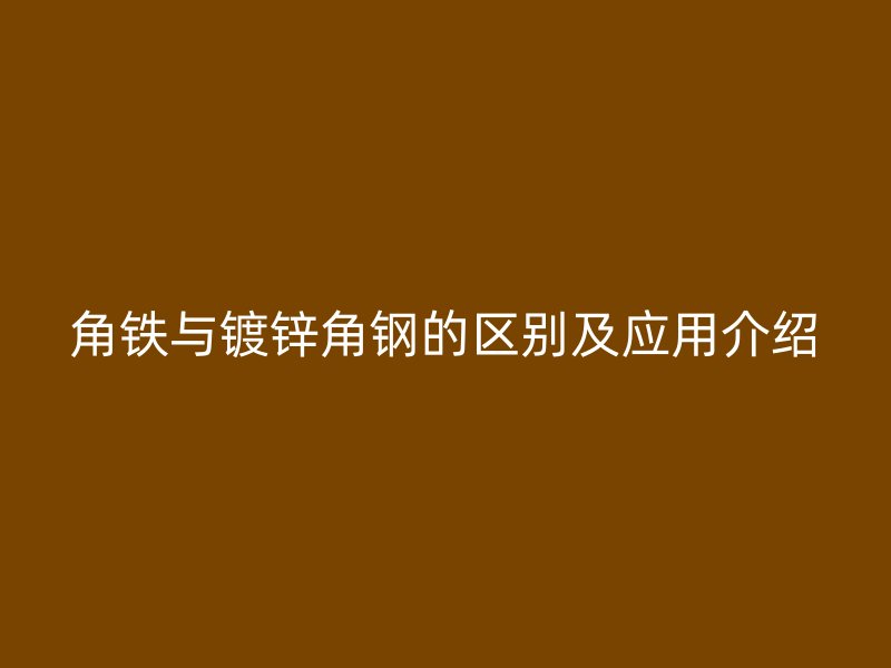 角鐵與鍍鋅角鋼的區(qū)別及應(yīng)用介紹