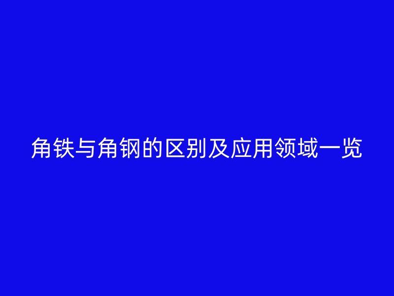 角鐵與角鋼的區(qū)別及應(yīng)用領(lǐng)域一覽