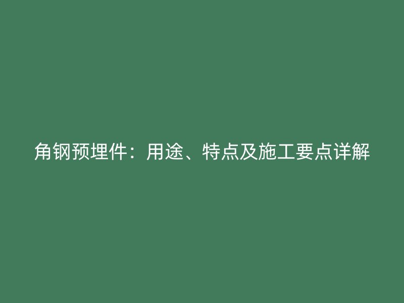 角鋼預(yù)埋件：用途、特點及施工要點詳解