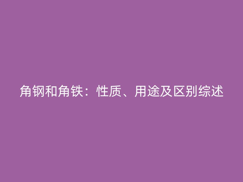 角鋼和角鐵：性質、用途及區(qū)別綜述