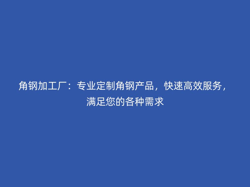 角鋼加工廠：專業(yè)定制角鋼產品，快速高效服務，滿足您的各種需求