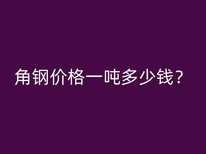 角鋼價格一噸多少錢？