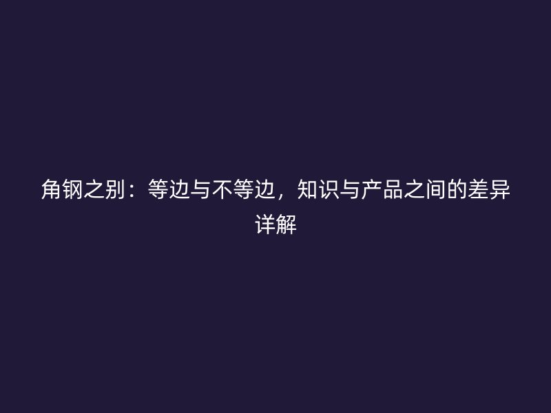 角鋼之別：等邊與不等邊，知識與產(chǎn)品之間的差異詳解