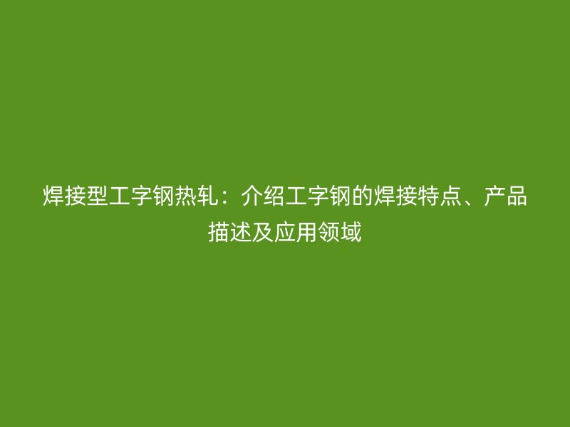 焊接型工字鋼熱軋：介紹工字鋼的焊接特點(diǎn)、產(chǎn)品描述及應(yīng)用領(lǐng)域