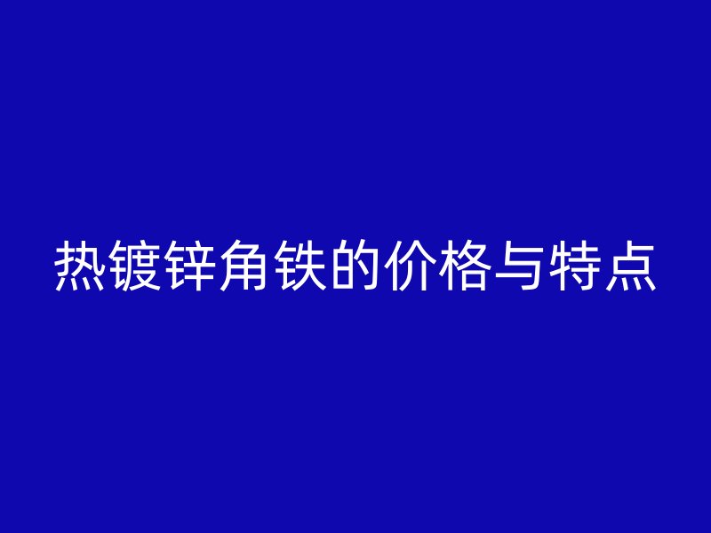 熱鍍鋅角鐵的價(jià)格與特點(diǎn)