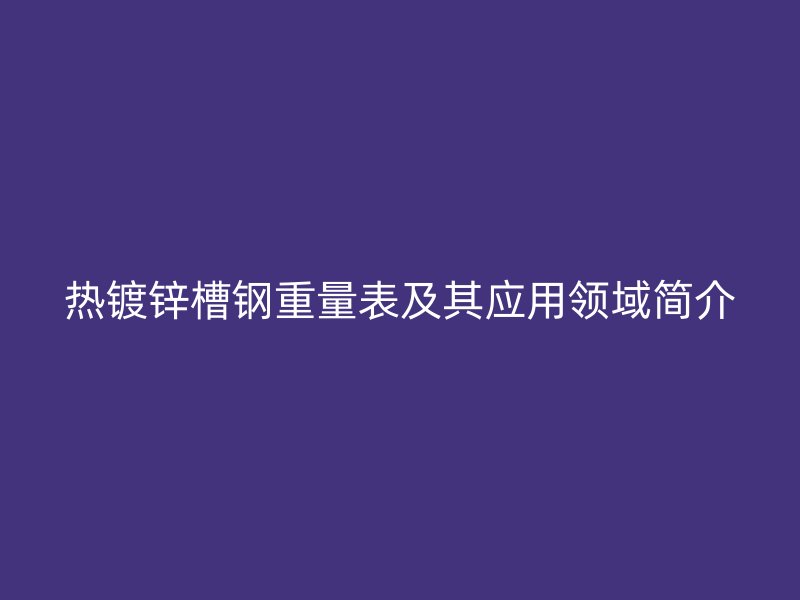 熱鍍鋅槽鋼重量表及其應(yīng)用領(lǐng)域簡介