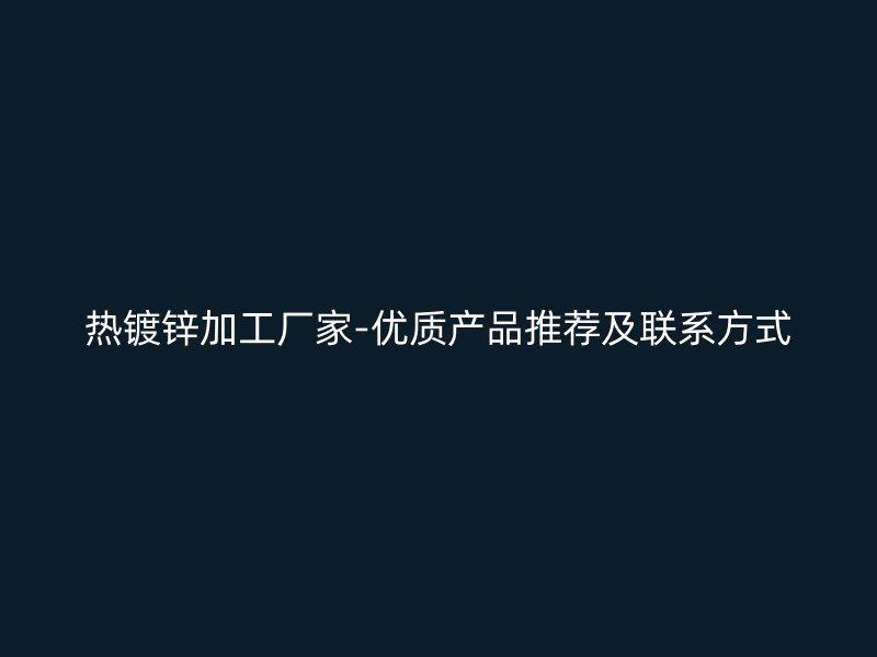 熱鍍鋅加工廠家-優(yōu)質(zhì)產(chǎn)品推薦及聯(lián)系方式