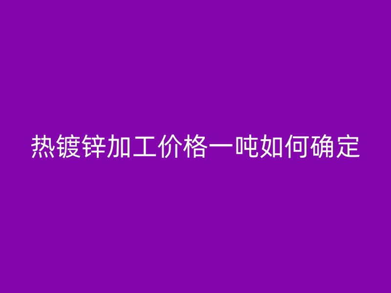 熱鍍鋅加工價格一噸如何確定