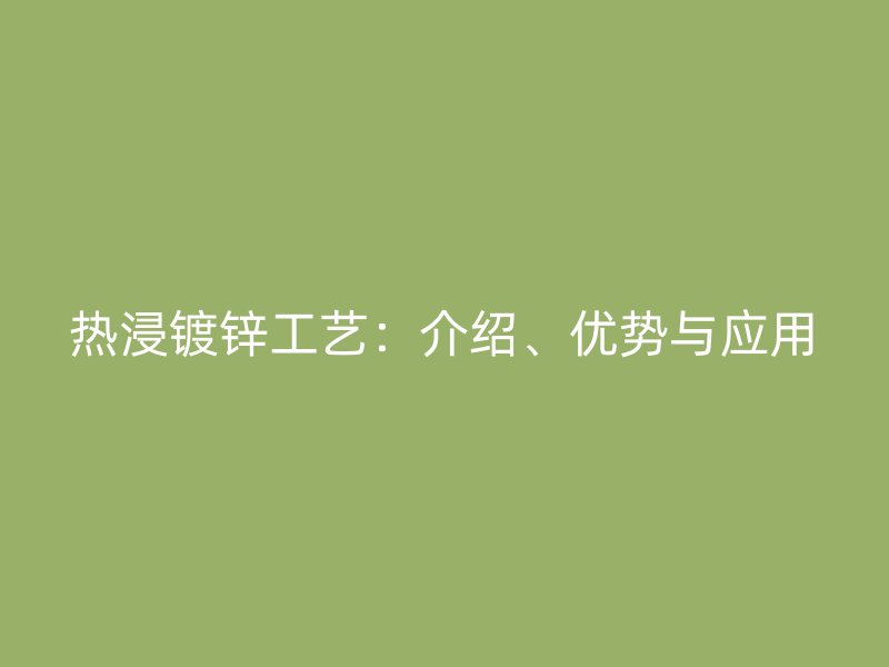 熱浸鍍鋅工藝：介紹、優(yōu)勢與應(yīng)用