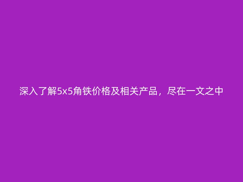 深入了解5x5角鐵價(jià)格及相關(guān)產(chǎn)品，盡在一文之中