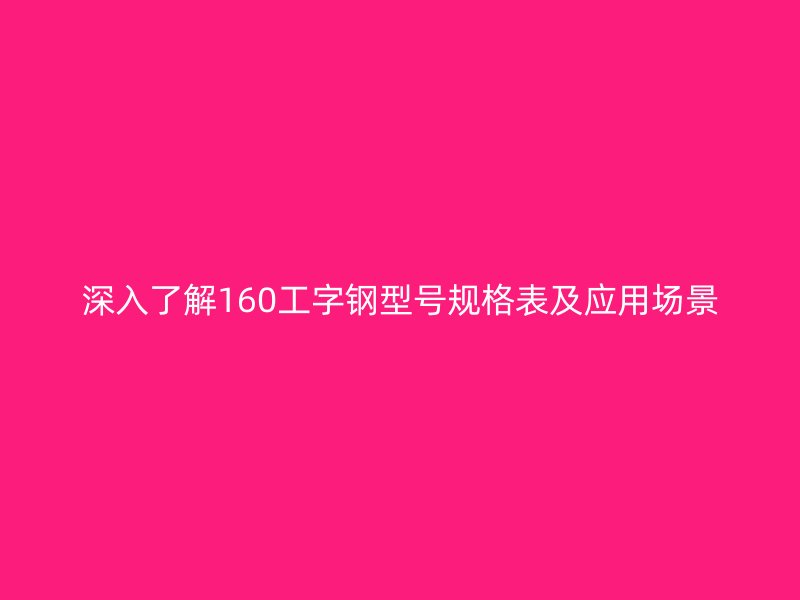 深入了解160工字鋼型號規(guī)格表及應(yīng)用場景