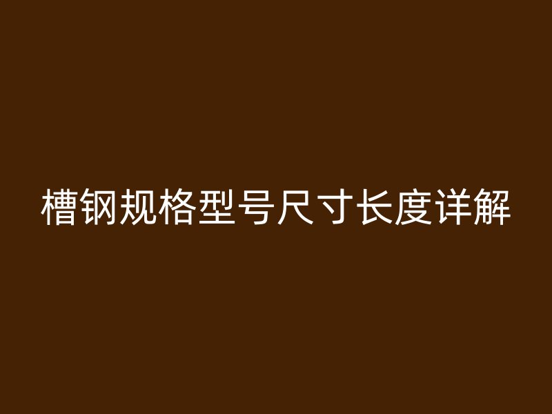 槽鋼規(guī)格型號尺寸長度詳解
