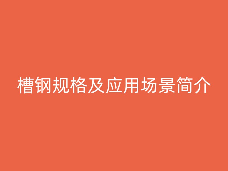 槽鋼規(guī)格及應用場景簡介