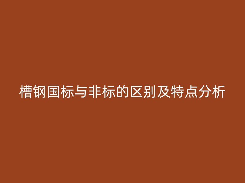 槽鋼國標(biāo)與非標(biāo)的區(qū)別及特點分析