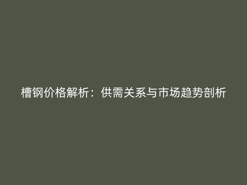 槽鋼價格解析：供需關(guān)系與市場趨勢剖析
