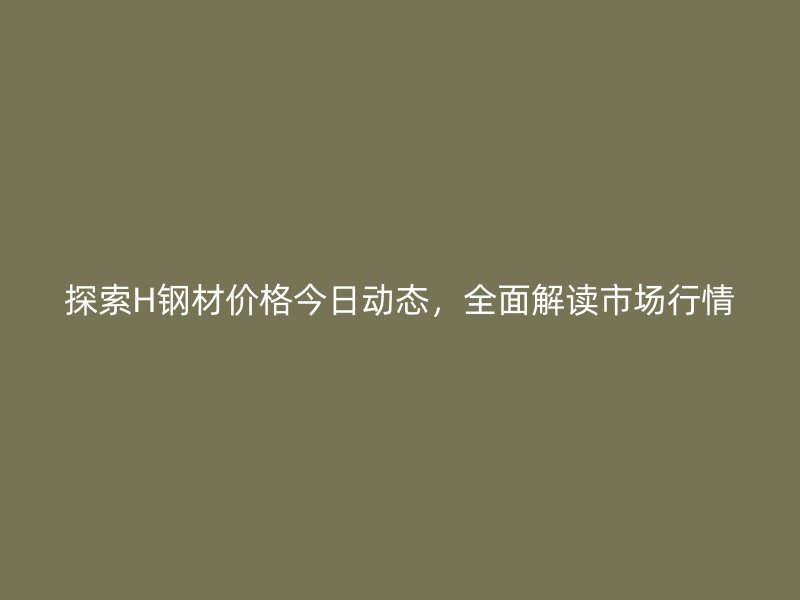 探索H鋼材價格今日動態(tài)，全面解讀市場行情