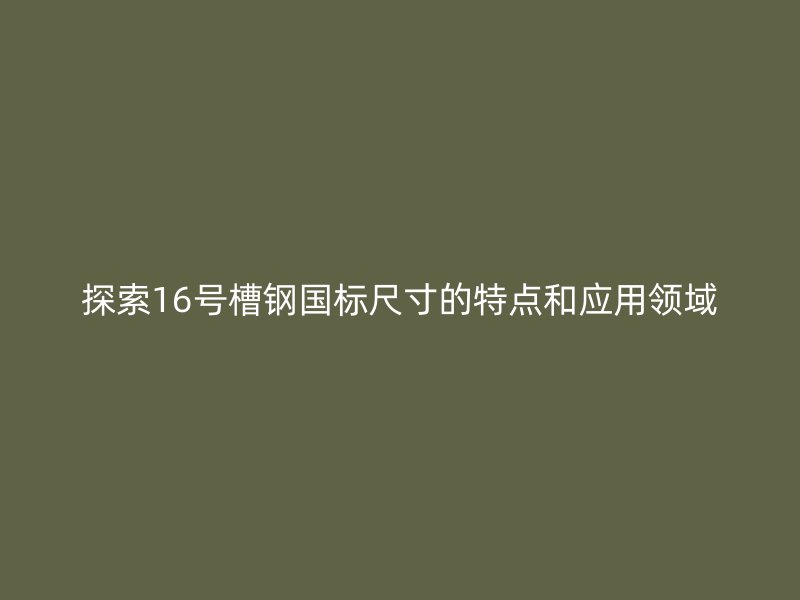 探索16號(hào)槽鋼國標(biāo)尺寸的特點(diǎn)和應(yīng)用領(lǐng)域