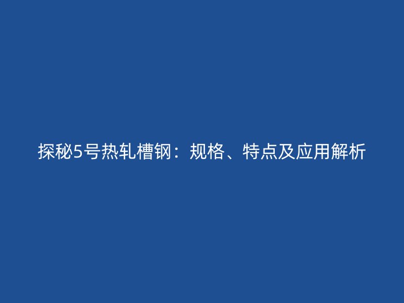 探秘5號熱軋槽鋼：規(guī)格、特點(diǎn)及應(yīng)用解析