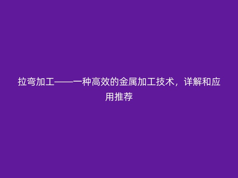 拉彎加工——一種高效的金屬加工技術(shù)，詳解和應(yīng)用推薦