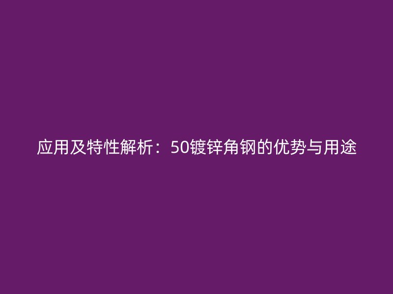 應用及特性解析：50鍍鋅角鋼的優(yōu)勢與用途
