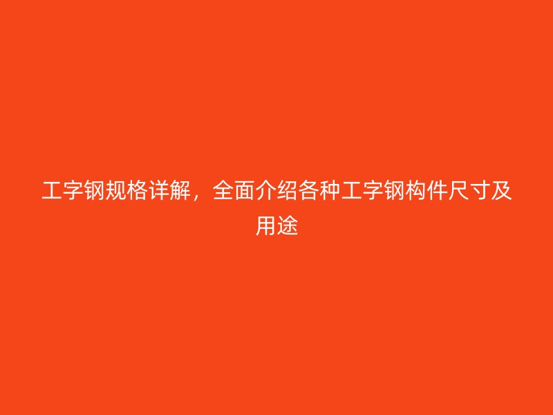 工字鋼規(guī)格詳解，全面介紹各種工字鋼構(gòu)件尺寸及用途