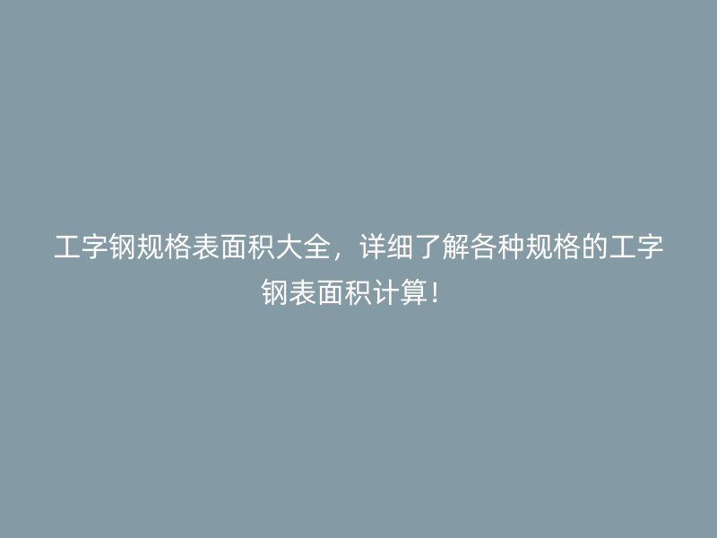 工字鋼規(guī)格表面積大全，詳細了解各種規(guī)格的工字鋼表面積計算！